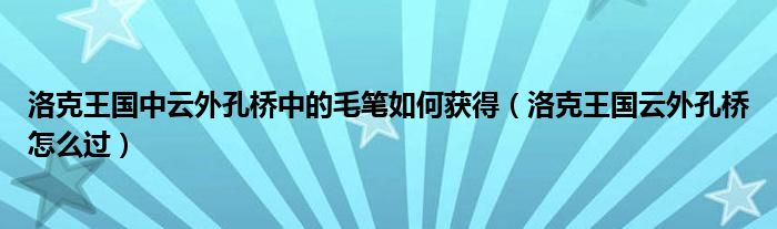 洛克王国中云外孔桥中的毛笔如何获得（洛克王国云外孔桥怎么过）