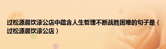 过松源晨饮漆公店中蕴含人生哲理不断战胜困难的句子是（过松源晨饮漆公店）