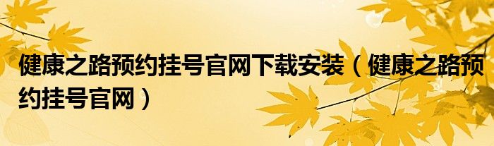 健康之路预约挂号官网下载安装（健康之路预约挂号官网）