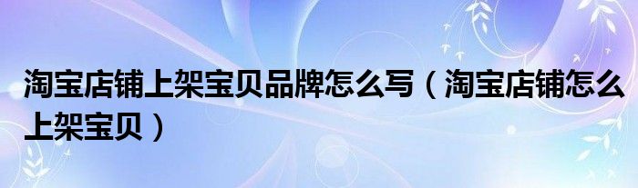 淘宝店铺上架宝贝品牌怎么写（淘宝店铺怎么上架宝贝）