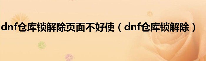 dnf仓库锁解除页面不好使（dnf仓库锁解除）