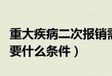 重大疾病二次报销需要什么条件（二次报销需要什么条件）