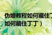 伪娘教程如何藏住丁丁的视频教程（伪娘教程如何藏住丁丁）
