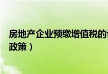 房地产企业预缴增值税的计税依据（房地产企业增值税预缴政策）