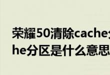 荣耀50清除cache分区是什么意思（清除cache分区是什么意思）