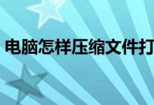 电脑怎样压缩文件打包（怎样压缩文件打包）