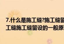 7.什么是施工缝?施工缝留设的一般原则是什么?（什么是施工缝施工缝留设的一般原则是什么）