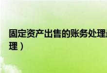 固定资产出售的账务处理最新规定（固定资产出售的账务处理）