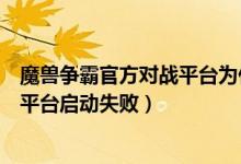 魔兽争霸官方对战平台为什么启动失败(魔兽争霸官方对战平台启动失败)