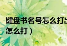 键盘书名号怎么打出加粗符号（键盘上书名号怎么打）