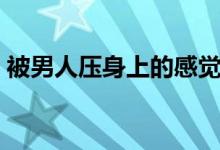 被男人压身上的感觉（老婆被猛男压在身下）