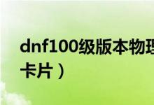 dnf100级版本物理攻击卡片（dnf物理攻击卡片）