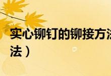 实心铆钉的铆接方法视频（实心铆钉的铆接方法）