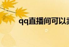 qq直播间可以卖货吗（qq直播间）