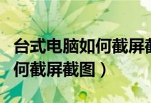 台式电脑如何截屏截图在哪里看（台式电脑如何截屏截图）