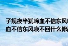 子规夜半犹啼血不信东风唤不回是什么意思（子规夜半犹啼血不信东风唤不回什么修辞手法）