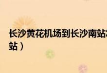 长沙黄花机场到长沙南站怎么走（长沙黄花机场到长沙高铁站）