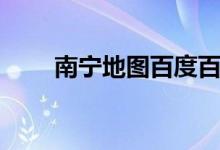 南宁地图百度百科（南宁地图百度）