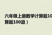 六年级上册数学计算题100道脱式计算（六年级上册数学计算题100道）