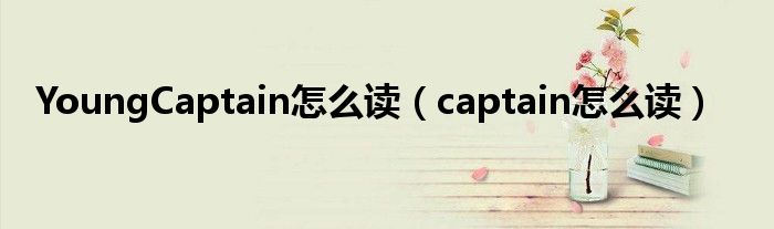 YoungCaptain怎么读（captain怎么读）
