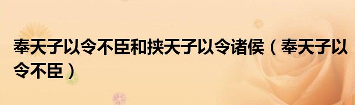 奉天子以令不臣和挟天子以令诸侯（奉天子以令不臣）