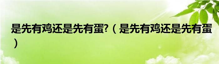 是先有鸡还是先有蛋?（是先有鸡还是先有蛋）