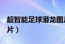 超智能足球潜龙图片cos（超智能足球潜龙图片）
