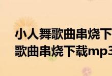小人舞歌曲串烧下载mp3百度网盘（小人舞歌曲串烧下载mp3）