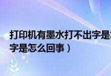 打印机有墨水打不出字是怎么回事儿（打印机有墨水打不出字是怎么回事）