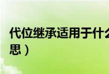 代位继承适用于什么继承（代位继承是什么意思）
