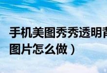 手机美图秀秀透明背景图片怎么做（透明背景图片怎么做）