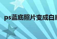 ps蓝底照片变成白底(ps蓝底照片变白底)