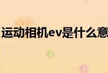 运动相机ev是什么意思（相机ev是什么意思）