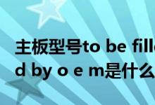 主板型号to be filled by o.e.m（to be filled by o e m是什么主板）