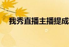 我秀直播主播提成多少（56我秀直播间）