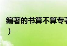 编著的书算不算专著（编著和专著有什么区别）