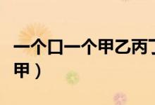 一个口一个甲乙丙丁的甲念什么（一个口一个甲）