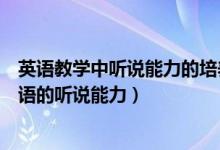 英语教学中听说能力的培养（在外语学习中如何正确认识英语的听说能力）