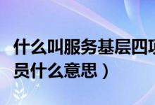什么叫服务基层四项人员（服务基层四项目人员什么意思）