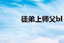 徒弟上师父bl（徒弟x师父bl肉）
