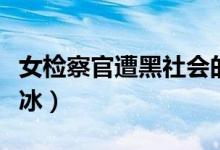 女检察官遭黑社会的打击(屈辱女检察官韩红冰)