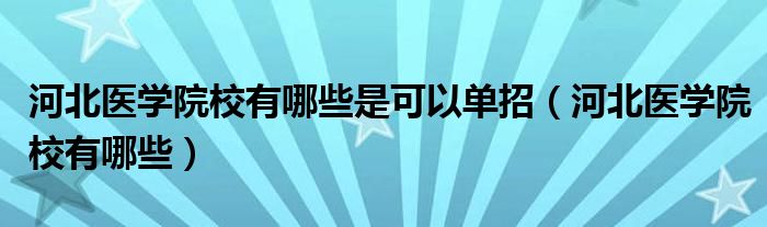 河北医学院校有哪些是可以单招（河北医学院校有哪些）