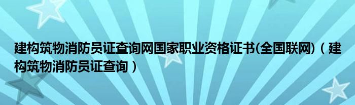 建构筑物消防员证查询网国家职业资格证书(全国联网)（建构筑物消防员证查询）