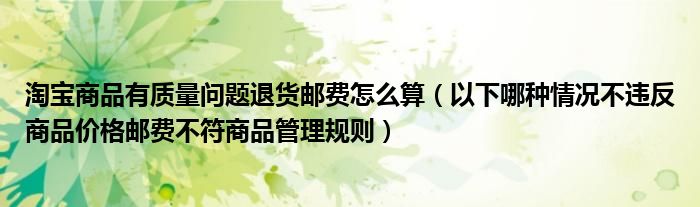 淘宝商品有质量问题退货邮费怎么算（以下哪种情况不违反商品价格邮费不符商品管理规则）