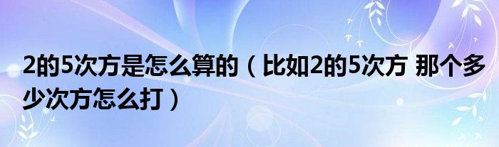 2的5次方是怎么算的（比如2的5次方 那个多少次方怎么打）