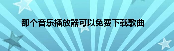 那个音乐播放器可以免费下载歌曲