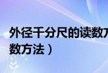 外径千分尺的读数方法视频（外径千分尺的读数方法）