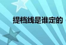 提档线是谁定的（提档线什么时候出）
