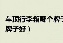 车顶行李箱哪个牌子好一点（车顶行李箱哪个牌子好）