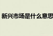 新兴市场是什么意思（新兴市场国家有哪些）
